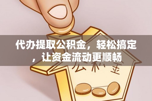 邱县代办提取公积金，轻松搞定，让资金流动更顺畅