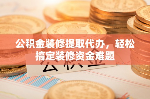 邱县公积金装修提取代办，轻松搞定装修资金难题
