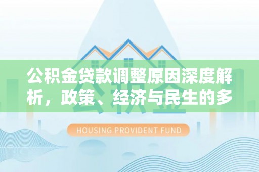 邱县公积金贷款调整原因深度解析，政策、经济与民生的多重考量