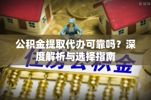 邱县公积金提取代办可靠吗？深度解析与选择指南