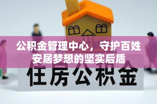 邱县公积金管理中心，守护百姓安居梦想的坚实后盾