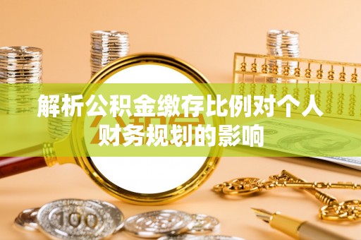 邱县解析公积金缴存比例对个人财务规划的影响