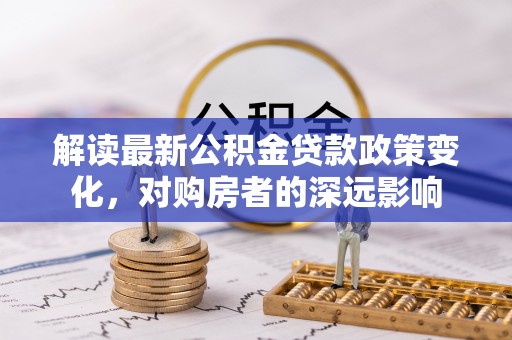 邱县解读最新公积金贷款政策变化，对购房者的深远影响