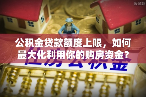 邱县公积金贷款额度上限，如何最大化利用你的购房资金？