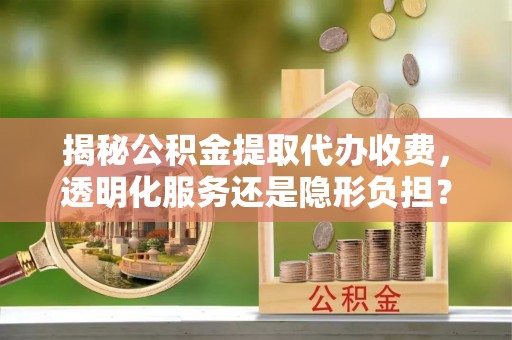 邱县揭秘公积金提取代办收费，透明化服务还是隐形负担？