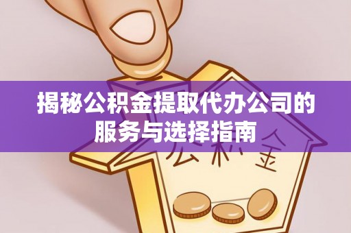 邱县揭秘公积金提取代办公司的服务与选择指南