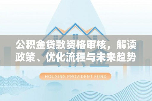 邱县公积金贷款资格审核，解读政策、优化流程与未来趋势