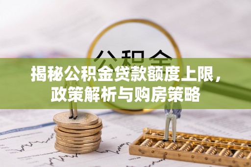 邱县揭秘公积金贷款额度上限，政策解析与购房策略