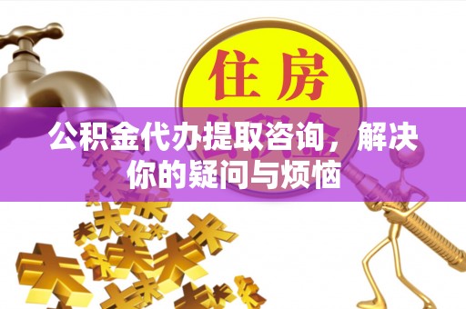 邱县公积金代办提取咨询，解决你的疑问与烦恼