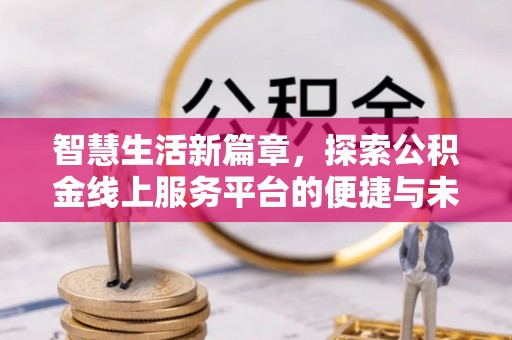 邱县智慧生活新篇章，探索公积金线上服务平台的便捷与未来
