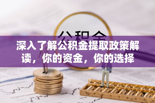 邱县深入了解公积金提取政策解读，你的资金，你的选择