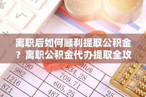 邱县离职后如何顺利提取公积金？离职公积金代办提取全攻略