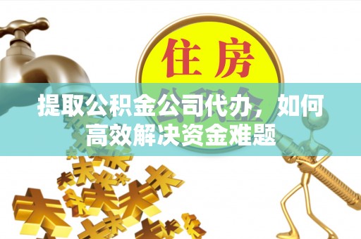 邱县提取公积金公司代办，如何高效解决资金难题
