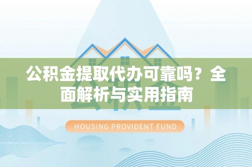邱县公积金提取代办可靠吗？全面解析与实用指南
