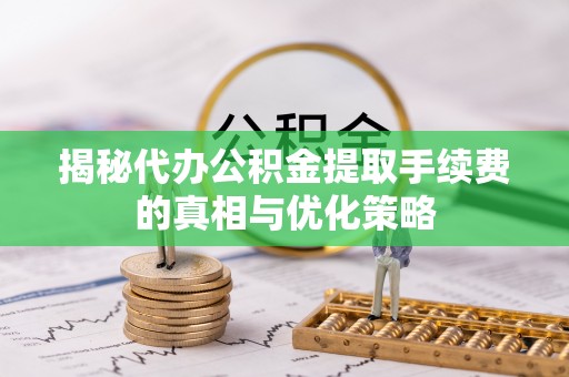 邱县揭秘代办公积金提取手续费的真相与优化策略