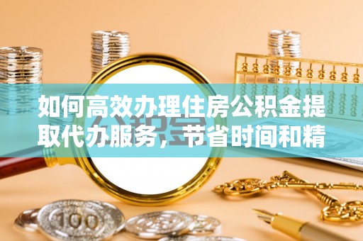 邱县如何高效办理住房公积金提取代办服务，节省时间和精力