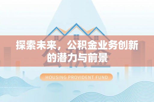 邱县探索未来，公积金业务创新的潜力与前景