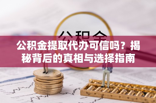 邱县公积金提取代办可信吗？揭秘背后的真相与选择指南