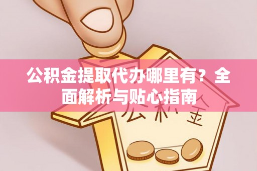 邱县公积金提取代办哪里有？全面解析与贴心指南