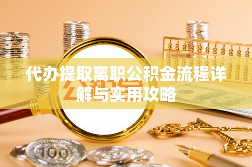 邱县代办提取离职公积金流程详解与实用攻略