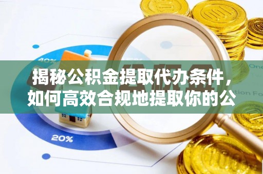 邱县揭秘公积金提取代办条件，如何高效合规地提取你的公积金