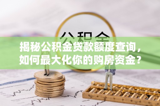 邱县揭秘公积金贷款额度查询，如何最大化你的购房资金？