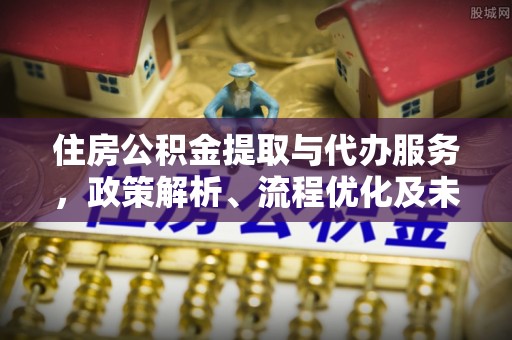 邱县住房公积金提取与代办服务，政策解析、流程优化及未来发展