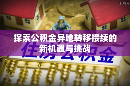 邱县探索公积金异地转移接续的新机遇与挑战