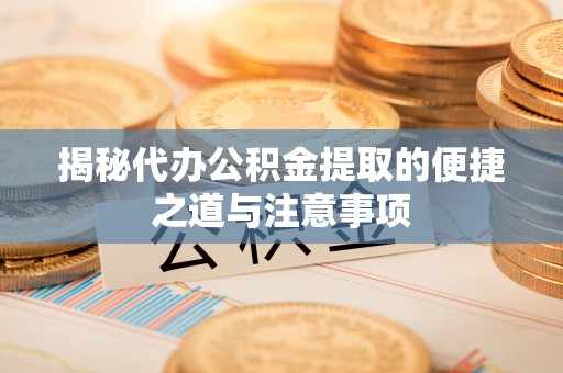 邱县揭秘代办公积金提取的便捷之道与注意事项