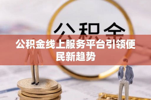 邱县公积金线上服务平台引领便民新趋势