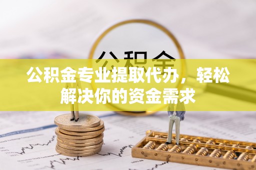 邱县公积金专业提取代办，轻松解决你的资金需求
