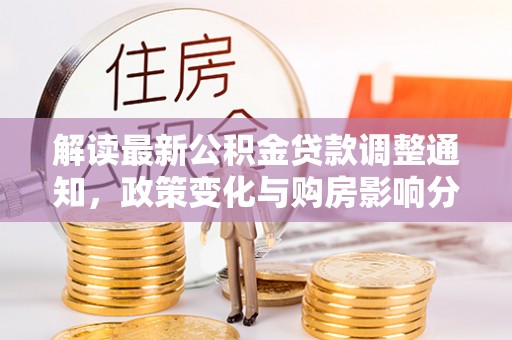 邱县解读最新公积金贷款调整通知，政策变化与购房影响分析