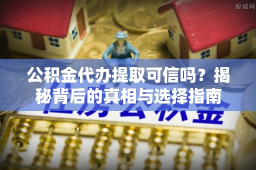 邱县公积金代办提取可信吗？揭秘背后的真相与选择指南