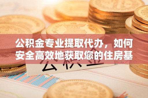 邱县公积金专业提取代办，如何安全高效地获取您的住房基金