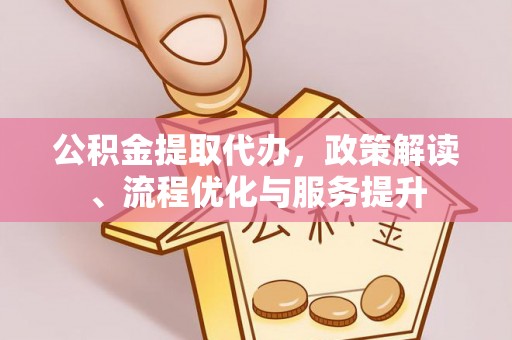 邱县公积金提取代办，政策解读、流程优化与服务提升