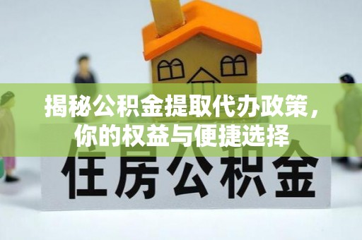 邱县揭秘公积金提取代办政策，你的权益与便捷选择