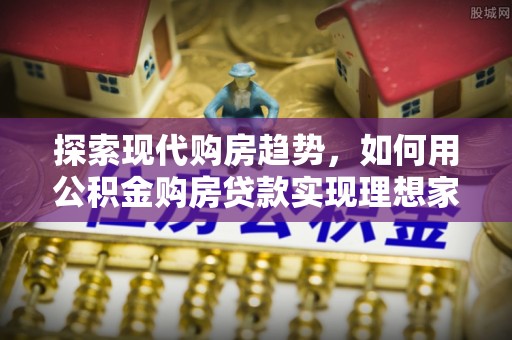 邱县探索现代购房趋势，如何用公积金购房贷款实现理想家园