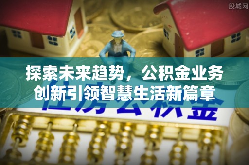 邱县探索未来趋势，公积金业务创新引领智慧生活新篇章