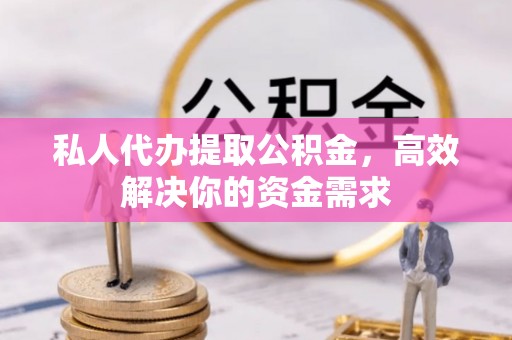 邱县私人代办提取公积金，高效解决你的资金需求