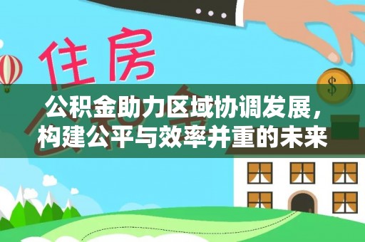 邱县公积金助力区域协调发展，构建公平与效率并重的未来