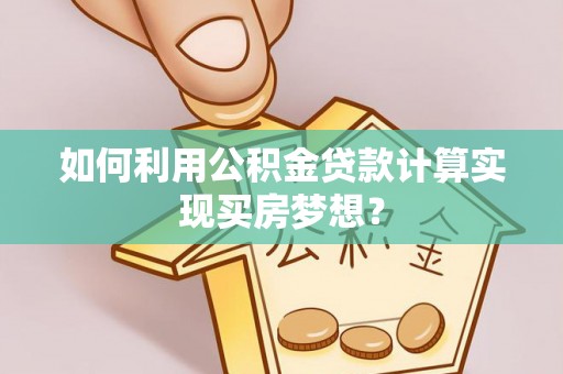 邱县如何利用公积金贷款计算实现买房梦想？