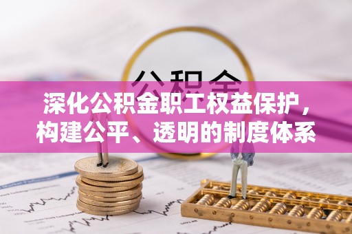 邱县深化公积金职工权益保护，构建公平、透明的制度体系