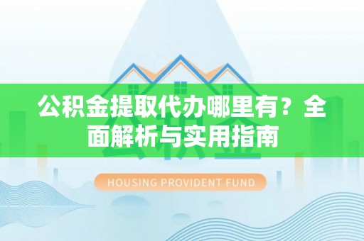 邱县公积金提取代办哪里有？全面解析与实用指南