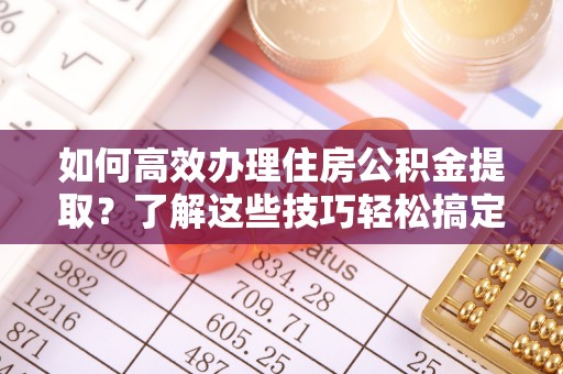 邱县如何高效办理住房公积金提取？了解这些技巧轻松搞定