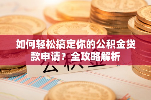 邱县如何轻松搞定你的公积金贷款申请？全攻略解析