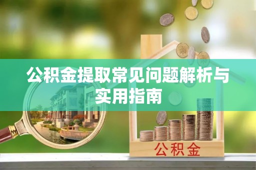 邱县公积金提取常见问题解析与实用指南
