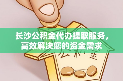 邱县长沙公积金代办提取服务，高效解决您的资金需求