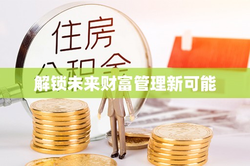 邱县解锁未来财富管理新可能