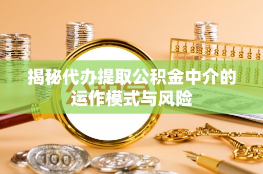 邱县揭秘代办提取公积金中介的运作模式与风险