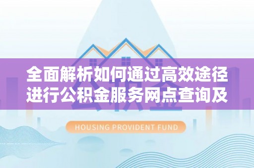 邱县全面解析如何通过高效途径进行公积金服务网点查询及办理相关业务